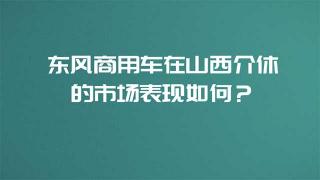  東風商用車在山西介休的市場表現(xiàn)如何？
